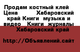 Продам костный клей › Цена ­ 300 - Хабаровский край Книги, музыка и видео » Книги, журналы   . Хабаровский край